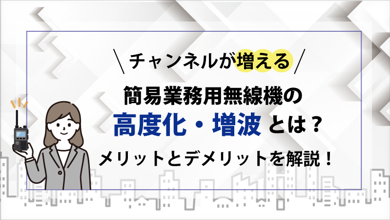 チャンネルが増える簡易業務用無線機の高度化・増波とは？メリットとデメリットを解説！