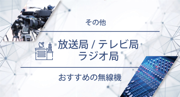 放送局／テレビ局／ラジオ局におすすめの無線機・トランシーバー・インカム